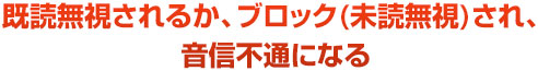 既読無視されるか、ブロック(未読無視)され、 音信不通になる