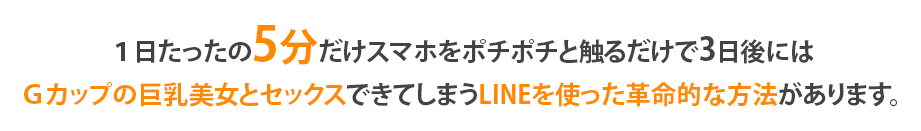 １日たったの5分だけスマホをポチポチと触るだけで3日後にはＧカップの巨乳美女とセックスできてしまうLINEを使った革命的な方法があります。