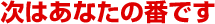 次はあなたの番です